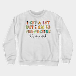 I Cry A Lot But I Am So Productive It's An Art Funny Crewneck Sweatshirt